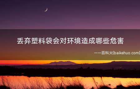 丢弃塑料袋会对环境造成哪些危害(塑料袋埋在地下大约需要200年才能腐烂)