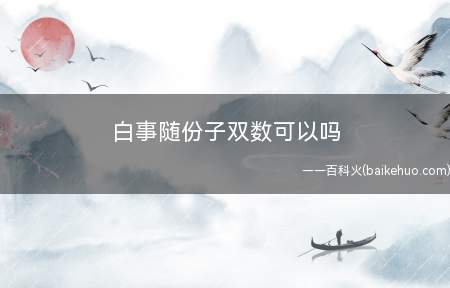 白事随份子双数可以吗(白事随份子不能是偶数,依据民俗观点奇数比较好,有一些地区很有)