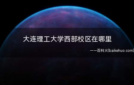 大连理工大学西部校区在哪里(辽宁省大连市甘井子区凌工路2号,大连理工大学西校区地址)