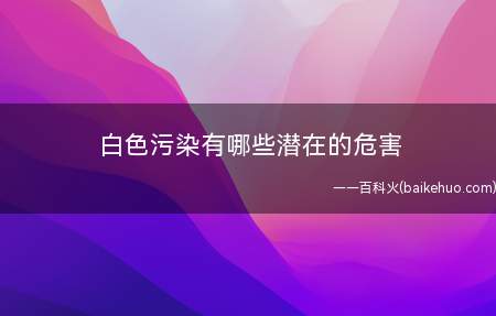 白色污染有哪些潜在的危害(白色垃圾危害关键为二种)