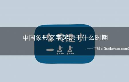 中国象形文字起源于什么时期(象形文字是从图片文本演变而来的,是最原始的字体,图片性质减弱)
