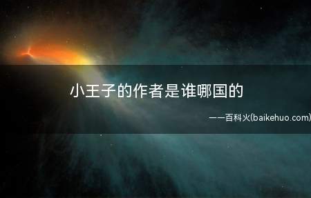 小王子的作者是谁哪国的(安东尼·德·圣·埃克苏佩里一生喜爱探险和随意,运用飞机将电子)