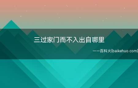 三过家门而不入出自哪里(大禹三次不进屋,被传为美谈,至今仍为人们所称赞)
