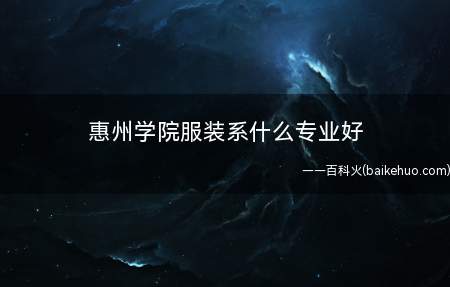 惠州学院服装系什么专业好(惠州学院服饰系好专业有哪些)