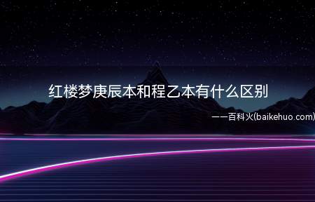 红楼梦庚辰本和程乙本有什么区别(差别是界定不一样。程乙本:高鹗与程伟元用活字印刷术,将120)