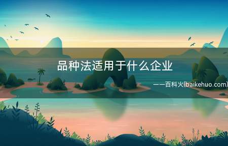 品种法适用于什么企业(品种法适用于很多大量的单步骤生产的公司)
