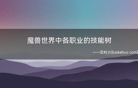 魔兽世界中各职业的技能树(战士职业冲峰:8到25码,使另一方晕厥1秒,没法在决斗中应用)