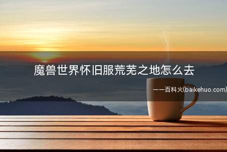 魔兽世界怀旧服荒芜之地怎么去(部族:幽暗城-银松森林-希尔斯布莱得丘陵地形-阿拉希高地)