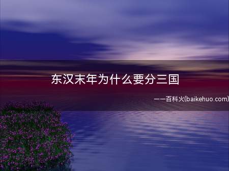 东汉末年为什么要分三国(由于东汉末年皇权虚弱,曹操、刘备、孙权三股势力平衡,没有一方)