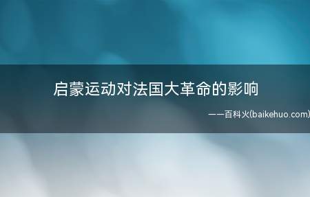 启蒙运动对法国大革命的影响(启蒙运动最先为法国大革命作了充足的思想提前准备)