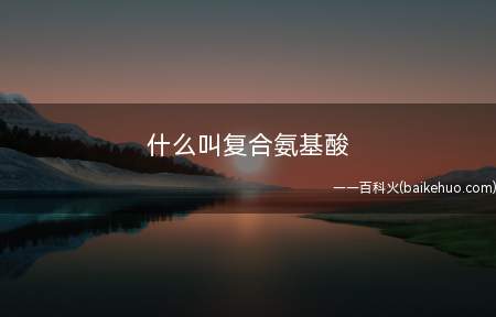 什么叫复合氨基酸(复合氨基酸是人体生命运动所必需的基本物质)