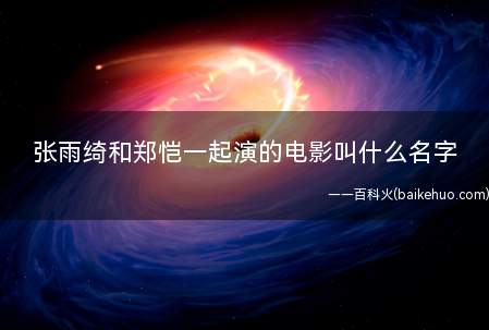 张雨绮和郑恺一起演的电影叫什么名字(张雨绮郑凯主演的三部电影,分别是《魔传》、《最佳男友进化论》)