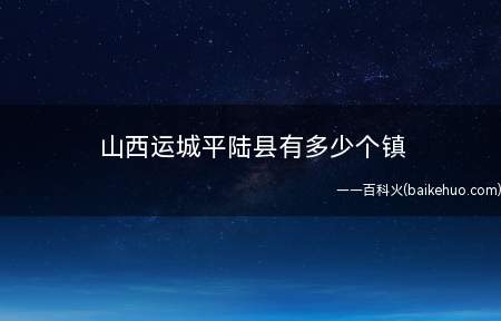 山西运城平陆县有多少个镇(2014年平陆县辖6个镇、4个乡、1县市)