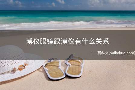 溥仪眼镜跟溥仪有什么关系(没有必然的关系,只是因为溥仪是第一个戴眼镜的皇帝)