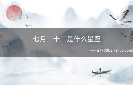 七月二十二是什么星座(巨蟹座是黄道宫上的第四个星座,主宰星为月亮)