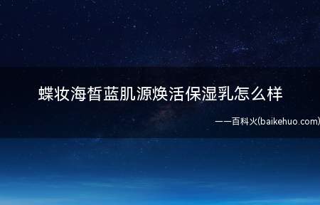 蝶妆海皙蓝肌源焕活保湿乳怎么样(测评:蓝蓝的外包装,看了很舒服也有质感,包装认真仔细,蛮用心)