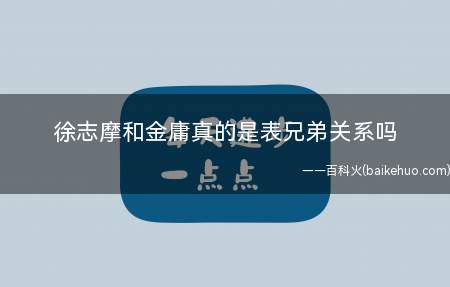 徐志摩和金庸真的是表兄弟关系吗(徐志摩乘飞机失事后,查家以挽联“司勋绮语焚难尽,仆射余情忏较)