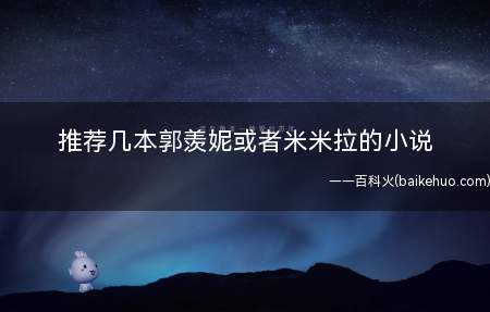 推荐几本郭羡妮或者米米拉的小说(米米拉小说:男主与一个袖珍女孩的故事)