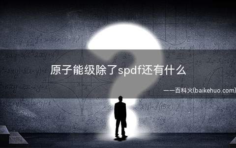 原子能级除了spdf还有什么（原子能级是指原子系统能量量子化的形象化表示）