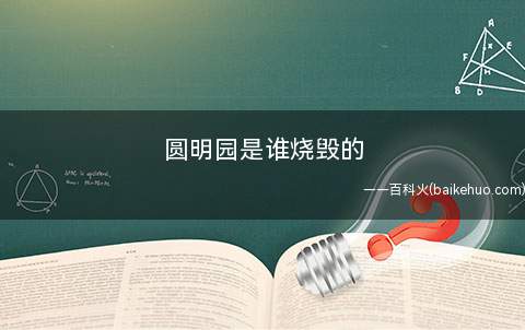 圆明园是谁烧毁的(英国军队首领额尔金下令烧毁圆明园)