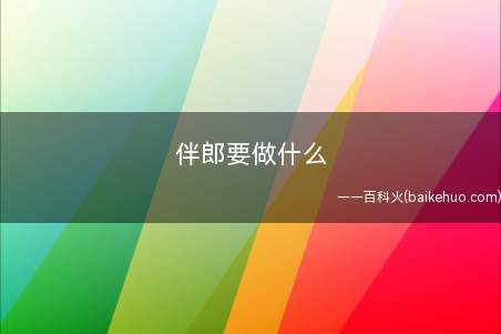 伴郎要做什么(伴郎需要做以下事情介绍)
