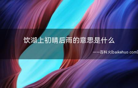 饮湖上初晴后雨的意思是什么(“饮湖上初晴后雨”意思)
