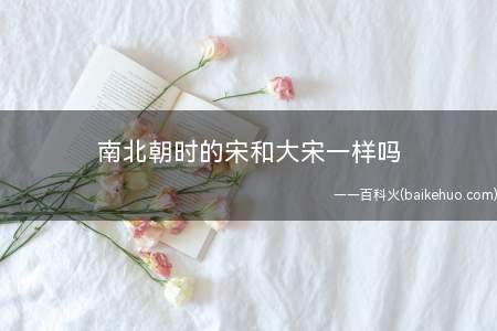 南北朝时的宋和大宋一样吗(南北朝时的宋是刘裕建立的宋国,在隋唐之前。)