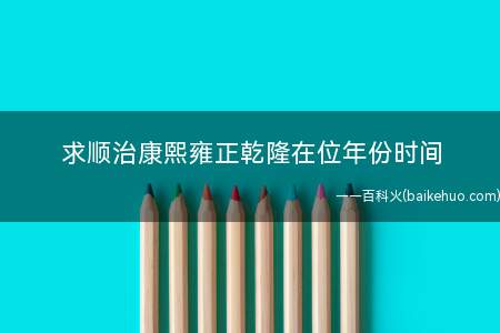 求顺治康熙雍正乾隆在位年份时间(顺治:爱新觉罗福临,1638年至1661年,清世祖,清朝第三)