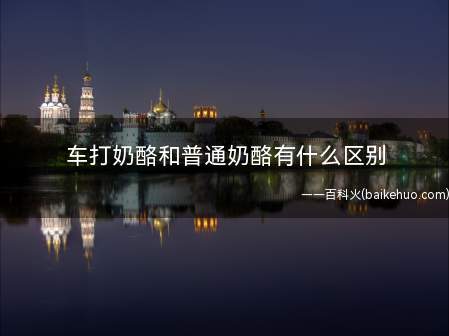 车打奶酪和普通奶酪有什么区别(对比普通奶酪来说车打奶酪质地较软,颜色从白色到浅黄不等,味道)