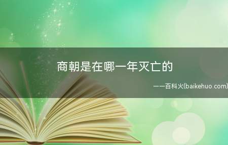 商朝是在哪一年灭亡的（中国历史上第二个朝代,是中国第一个有直接的同时期的文字记载的）
