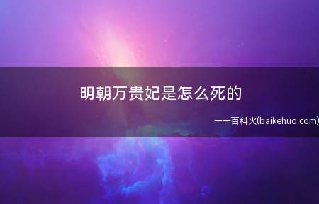 明朝万贵妃是怎么死的（公元1487年,万贵妃因病逝世。）