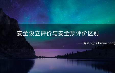安全设立评价与安全预评价区别(安全设立评价是安全预评价在危化行业的叫法,两者本质上没有区别)