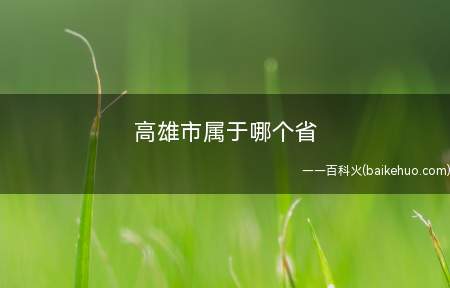 高雄市属于哪个省(原高雄市与台湾省高雄县合并而来)