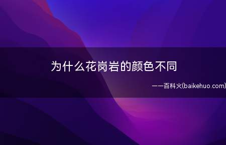 为什么花岗岩的颜色不同（不同的花岗岩由于组成矿物的不同）