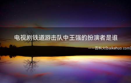 电视剧铁道游击队中王强的扮演者是谁