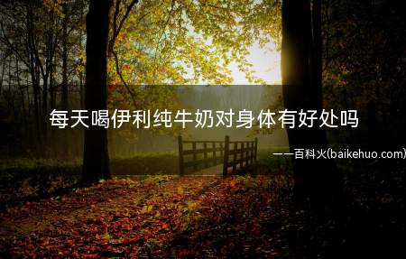 每天喝伊利纯牛奶对身体有好处吗