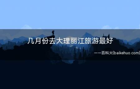 几月份去大理丽江旅游最好