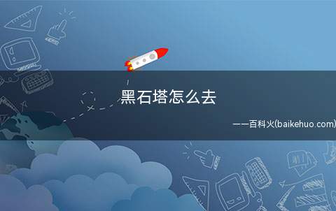 黑石塔怎么去 我们可以这样走