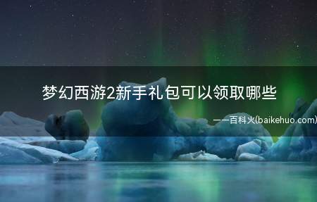 梦幻西游2新手礼包可以领取哪些