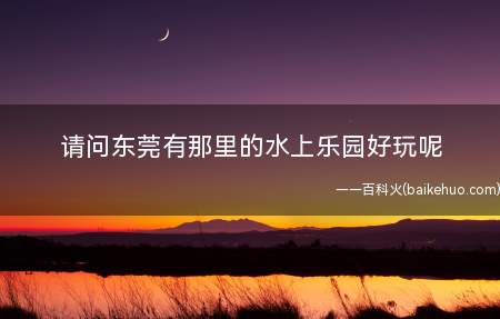 请问东莞有那里的水上乐园好玩呢