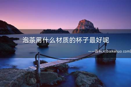 泡茶用什么材质的杯子最好呢