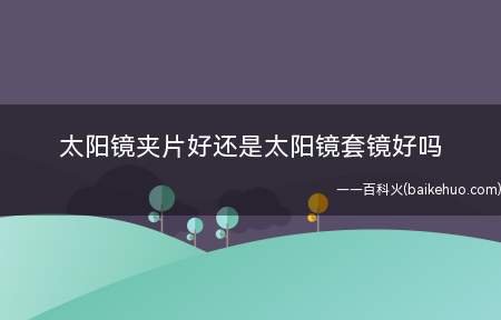 太阳镜夹片好还是太阳镜套镜好吗