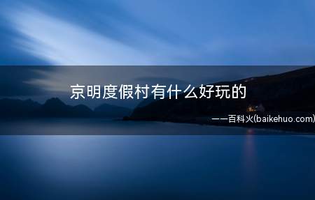 京明度假村有什么好玩的