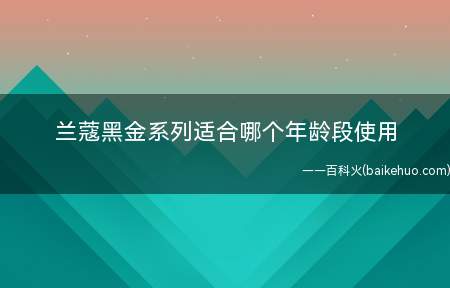 兰蔻黑金系列适合哪个年龄段使用