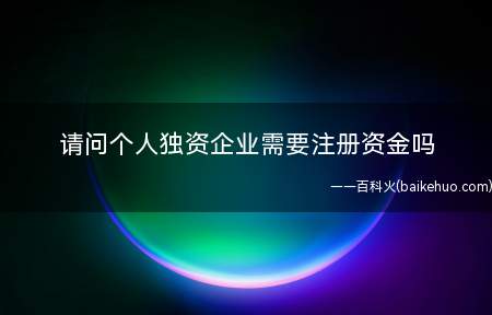 请问个人独资企业需要注册资金吗
