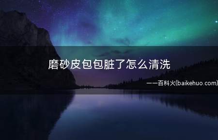 磨砂皮包包脏了怎么清洗