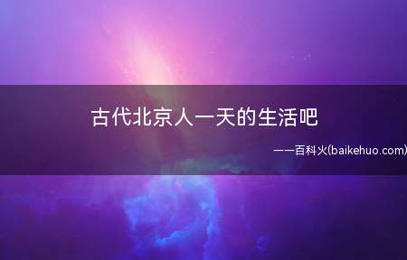 古代北京人一天的生活吧