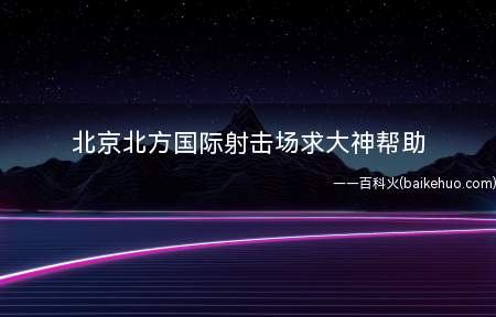 北京北方国际射击场求大神帮助