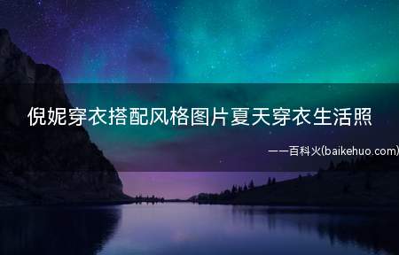 倪妮穿衣搭配风格图片夏天穿衣生活照