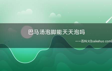 巴马汤泡脚能天天泡吗